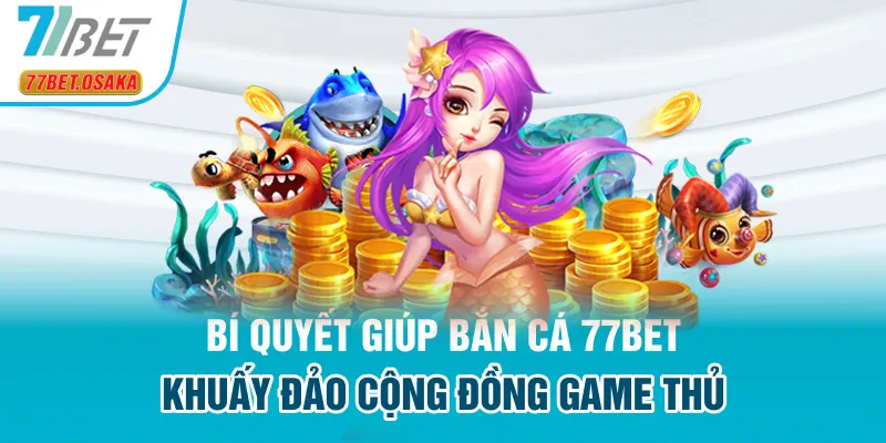 Bí quyết giúp Bắn Cá 77Bet khuấy đảo cộng đồng game thủ