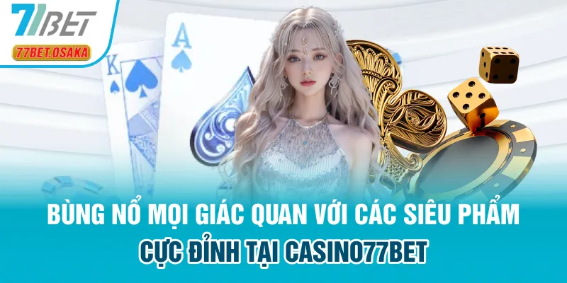 Bùng nổ mọi giác quan với các siêu phẩm cực đỉnh tại Casino77Bet