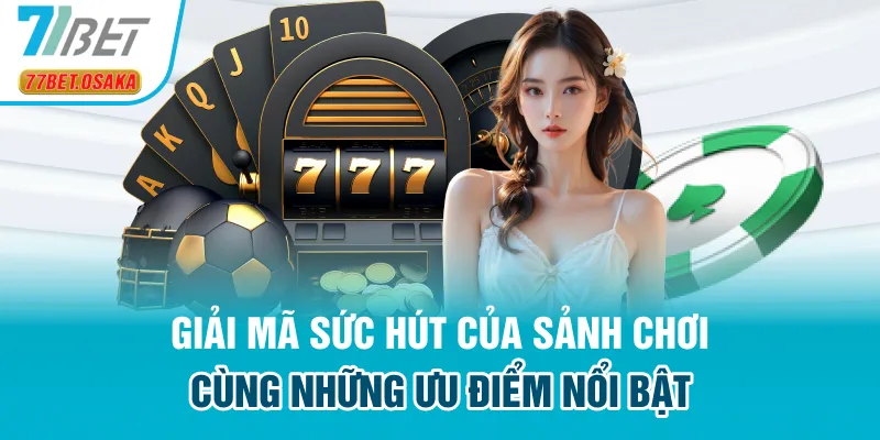 Giải mã sức hút của sảnh chơi cùng những ưu điểm nổi bật