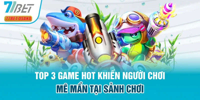 Top 3 game hot khiến người chơi mê mẩn tại sảnh chơi